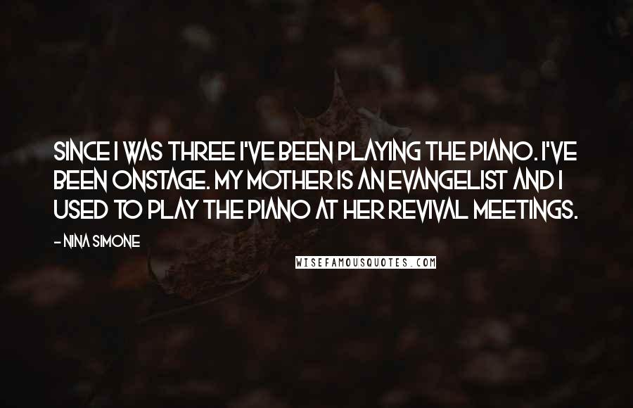 Nina Simone Quotes: Since I was three I've been playing the piano. I've been onstage. My mother is an Evangelist and I used to play the piano at her revival meetings.