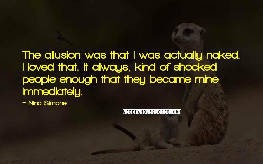 Nina Simone Quotes: The allusion was that I was actually naked. I loved that. It always, kind of shocked people enough that they became mine immediately.