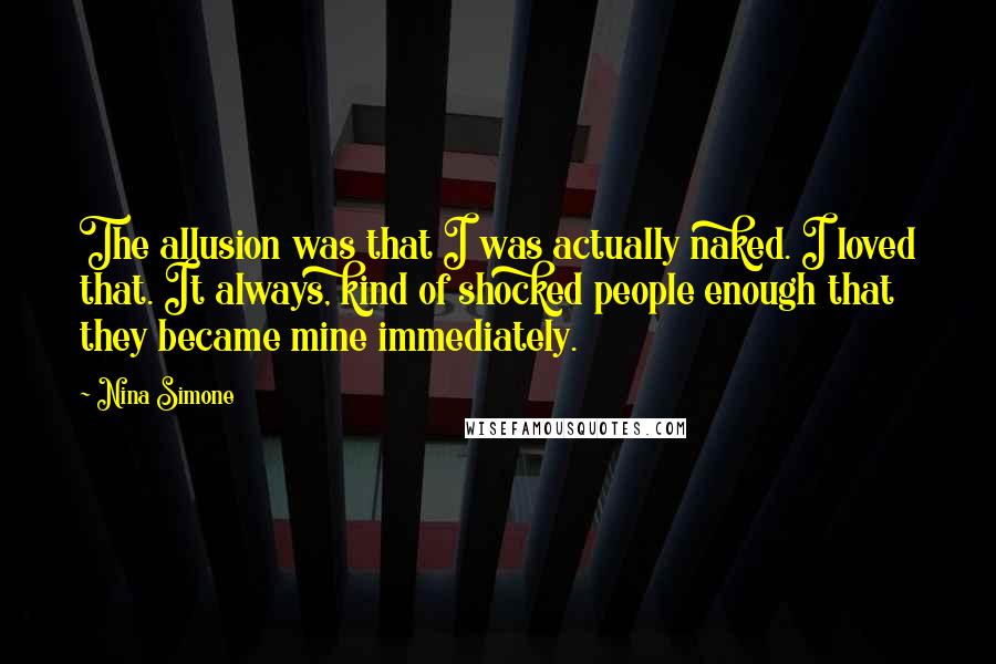 Nina Simone Quotes: The allusion was that I was actually naked. I loved that. It always, kind of shocked people enough that they became mine immediately.