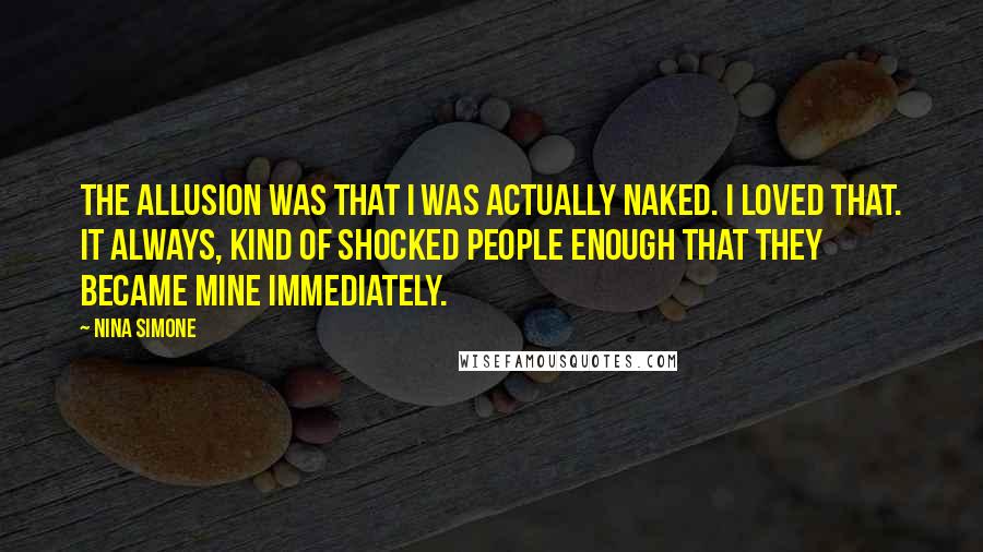 Nina Simone Quotes: The allusion was that I was actually naked. I loved that. It always, kind of shocked people enough that they became mine immediately.