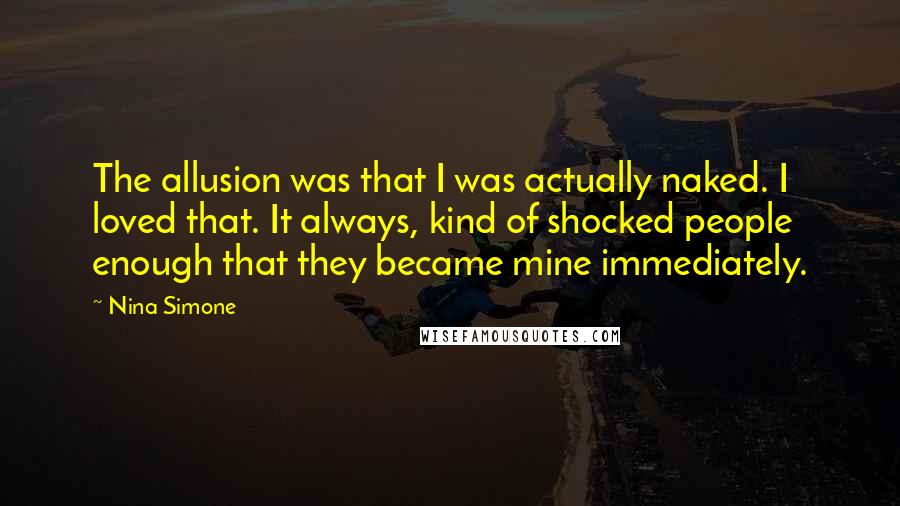 Nina Simone Quotes: The allusion was that I was actually naked. I loved that. It always, kind of shocked people enough that they became mine immediately.