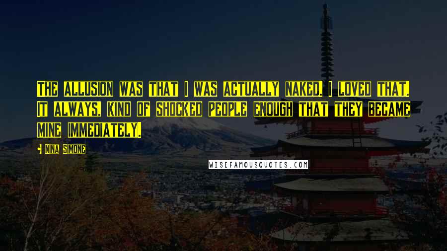 Nina Simone Quotes: The allusion was that I was actually naked. I loved that. It always, kind of shocked people enough that they became mine immediately.