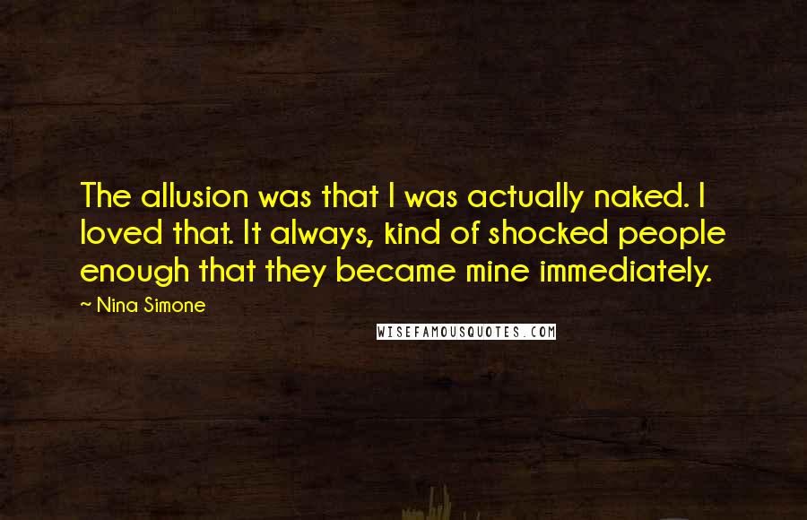 Nina Simone Quotes: The allusion was that I was actually naked. I loved that. It always, kind of shocked people enough that they became mine immediately.