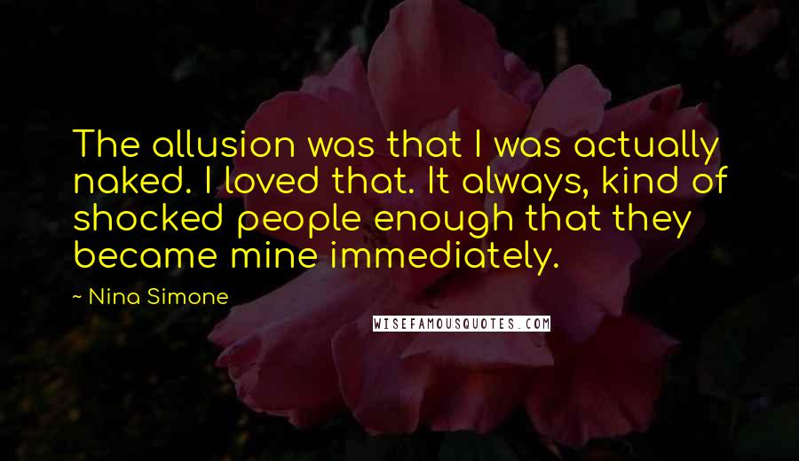 Nina Simone Quotes: The allusion was that I was actually naked. I loved that. It always, kind of shocked people enough that they became mine immediately.