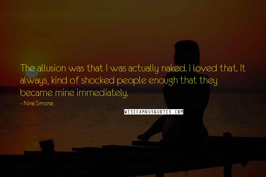 Nina Simone Quotes: The allusion was that I was actually naked. I loved that. It always, kind of shocked people enough that they became mine immediately.