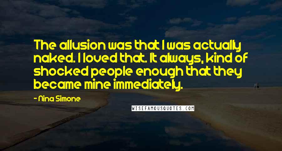 Nina Simone Quotes: The allusion was that I was actually naked. I loved that. It always, kind of shocked people enough that they became mine immediately.