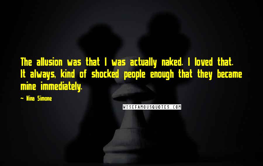 Nina Simone Quotes: The allusion was that I was actually naked. I loved that. It always, kind of shocked people enough that they became mine immediately.