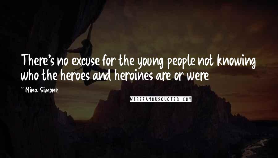 Nina Simone Quotes: There's no excuse for the young people not knowing who the heroes and heroines are or were