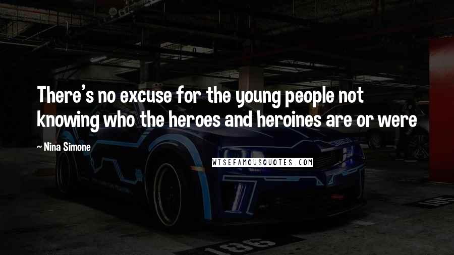 Nina Simone Quotes: There's no excuse for the young people not knowing who the heroes and heroines are or were