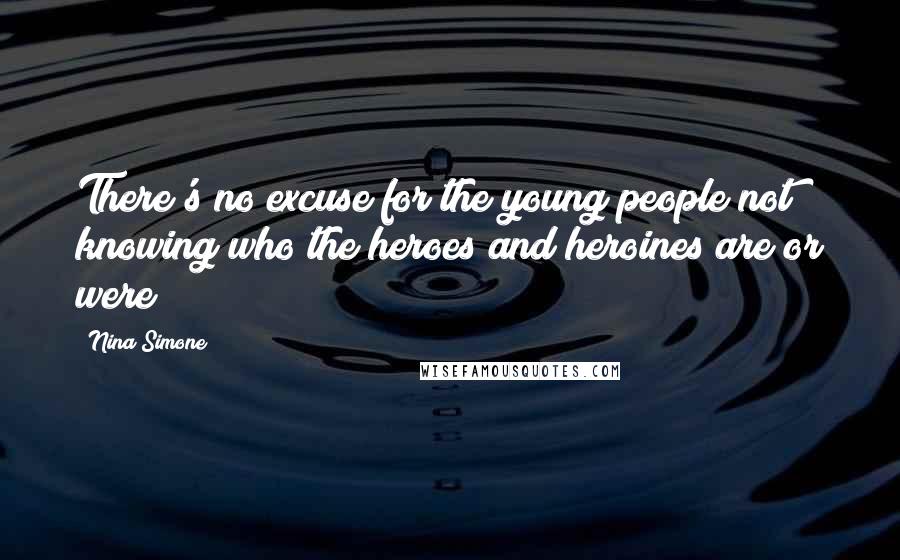 Nina Simone Quotes: There's no excuse for the young people not knowing who the heroes and heroines are or were