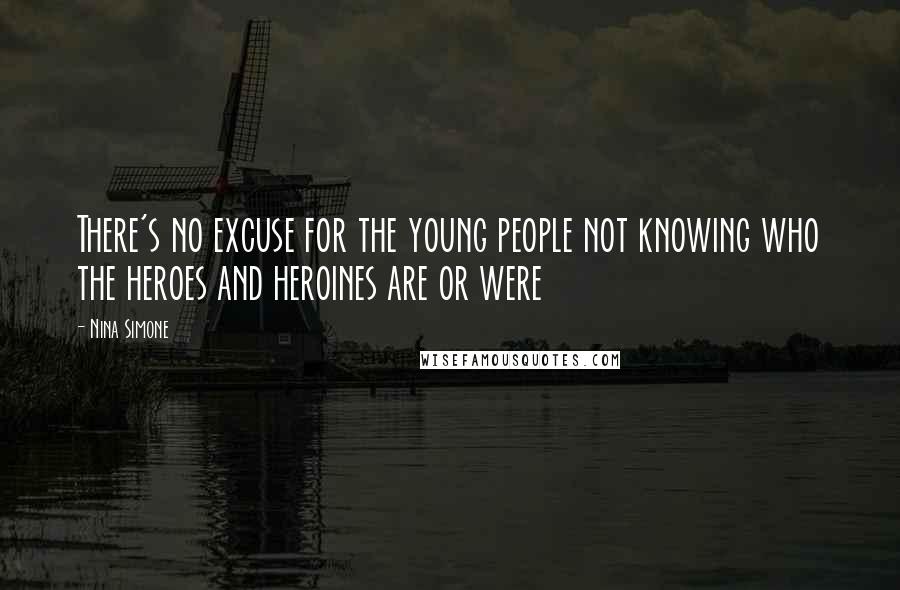 Nina Simone Quotes: There's no excuse for the young people not knowing who the heroes and heroines are or were