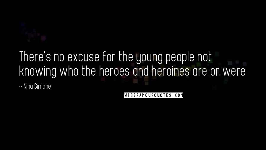 Nina Simone Quotes: There's no excuse for the young people not knowing who the heroes and heroines are or were