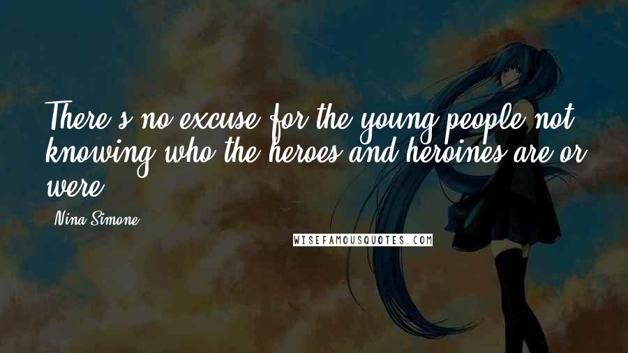 Nina Simone Quotes: There's no excuse for the young people not knowing who the heroes and heroines are or were