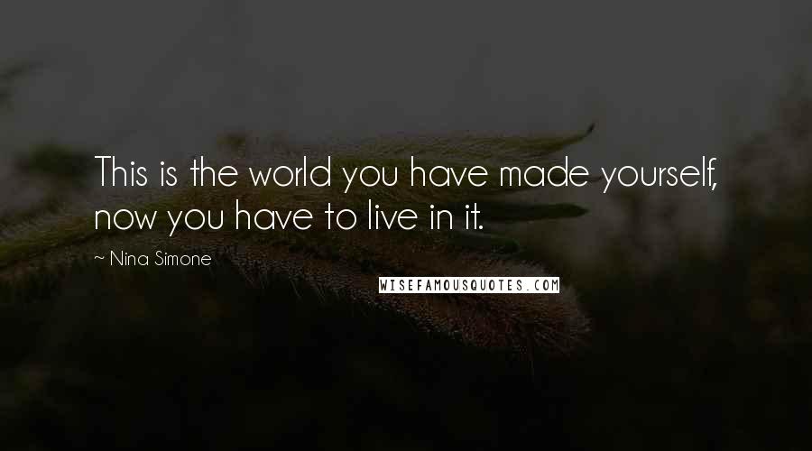 Nina Simone Quotes: This is the world you have made yourself, now you have to live in it.