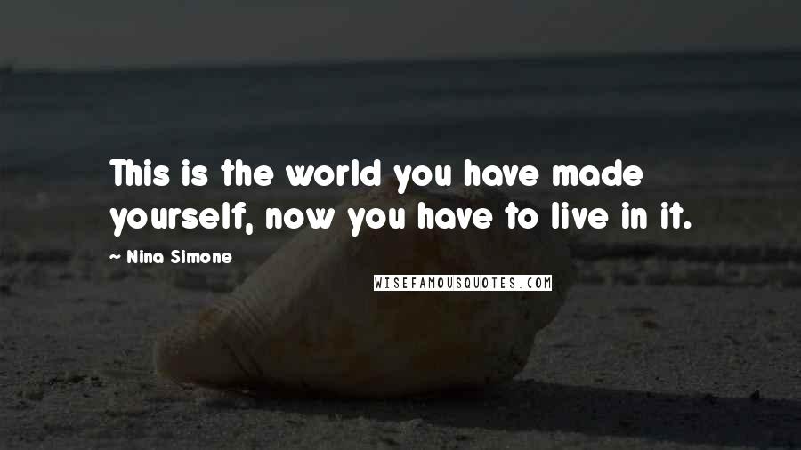 Nina Simone Quotes: This is the world you have made yourself, now you have to live in it.
