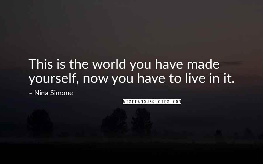 Nina Simone Quotes: This is the world you have made yourself, now you have to live in it.