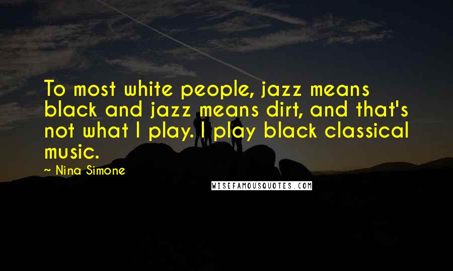 Nina Simone Quotes: To most white people, jazz means black and jazz means dirt, and that's not what I play. I play black classical music.