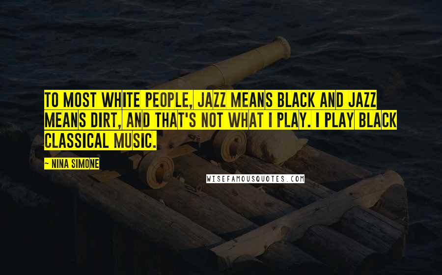 Nina Simone Quotes: To most white people, jazz means black and jazz means dirt, and that's not what I play. I play black classical music.