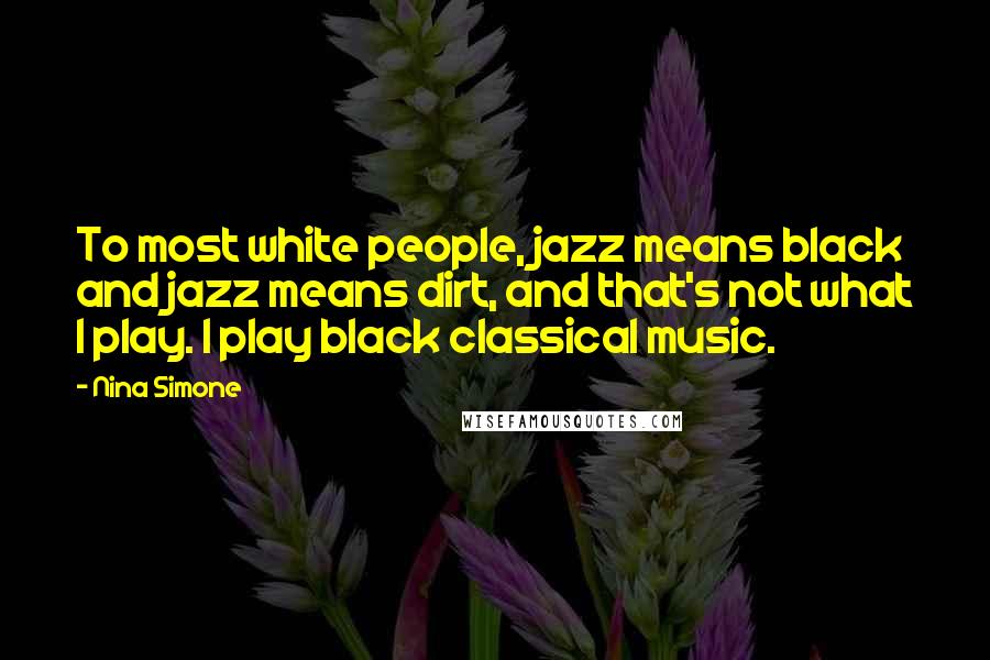 Nina Simone Quotes: To most white people, jazz means black and jazz means dirt, and that's not what I play. I play black classical music.