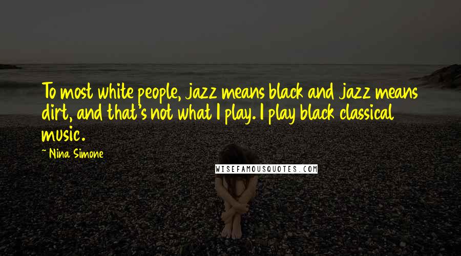 Nina Simone Quotes: To most white people, jazz means black and jazz means dirt, and that's not what I play. I play black classical music.