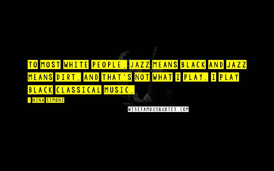 Nina Simone Quotes: To most white people, jazz means black and jazz means dirt, and that's not what I play. I play black classical music.