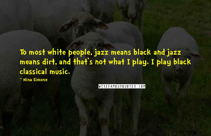 Nina Simone Quotes: To most white people, jazz means black and jazz means dirt, and that's not what I play. I play black classical music.