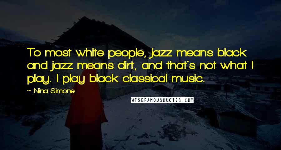 Nina Simone Quotes: To most white people, jazz means black and jazz means dirt, and that's not what I play. I play black classical music.