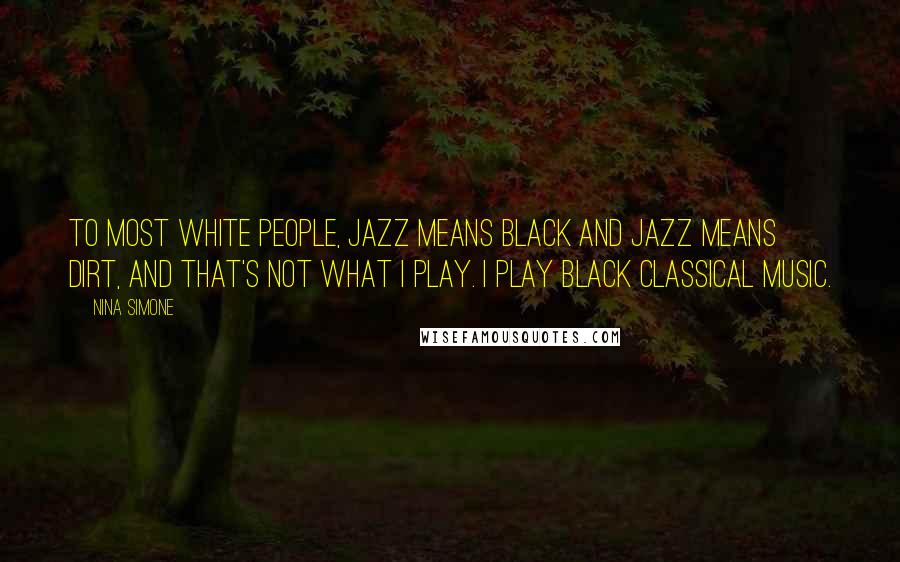 Nina Simone Quotes: To most white people, jazz means black and jazz means dirt, and that's not what I play. I play black classical music.