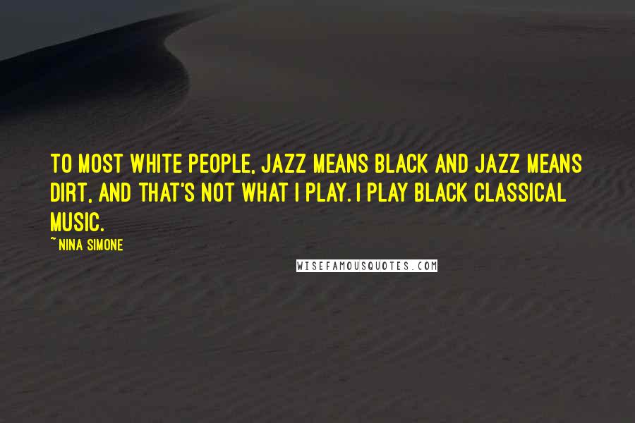 Nina Simone Quotes: To most white people, jazz means black and jazz means dirt, and that's not what I play. I play black classical music.