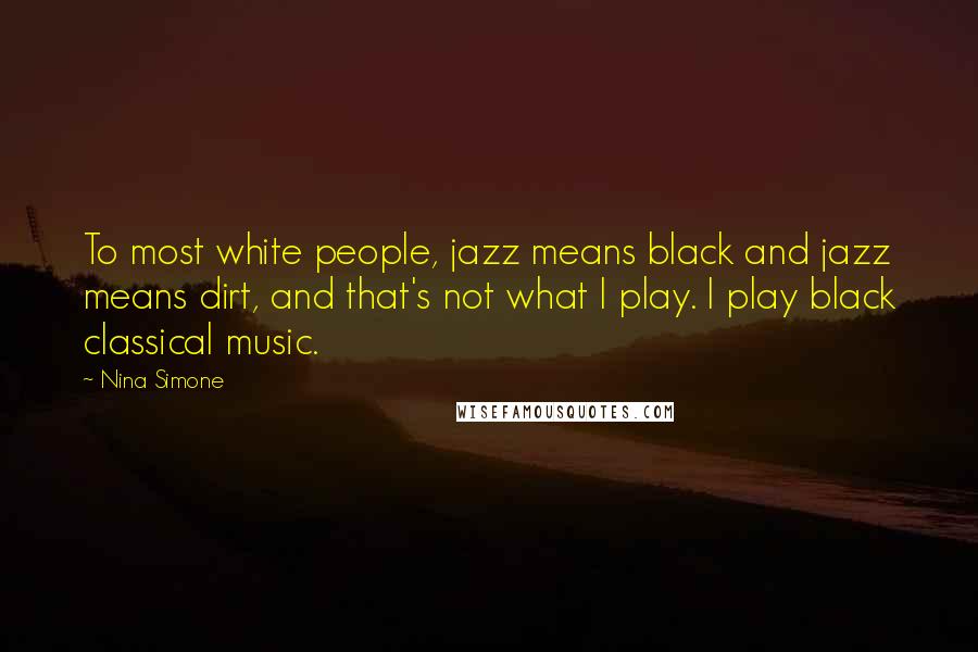 Nina Simone Quotes: To most white people, jazz means black and jazz means dirt, and that's not what I play. I play black classical music.