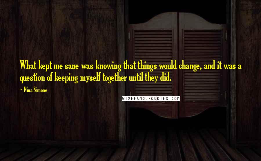 Nina Simone Quotes: What kept me sane was knowing that things would change, and it was a question of keeping myself together until they did.