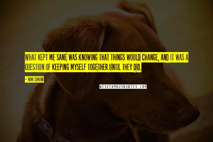 Nina Simone Quotes: What kept me sane was knowing that things would change, and it was a question of keeping myself together until they did.