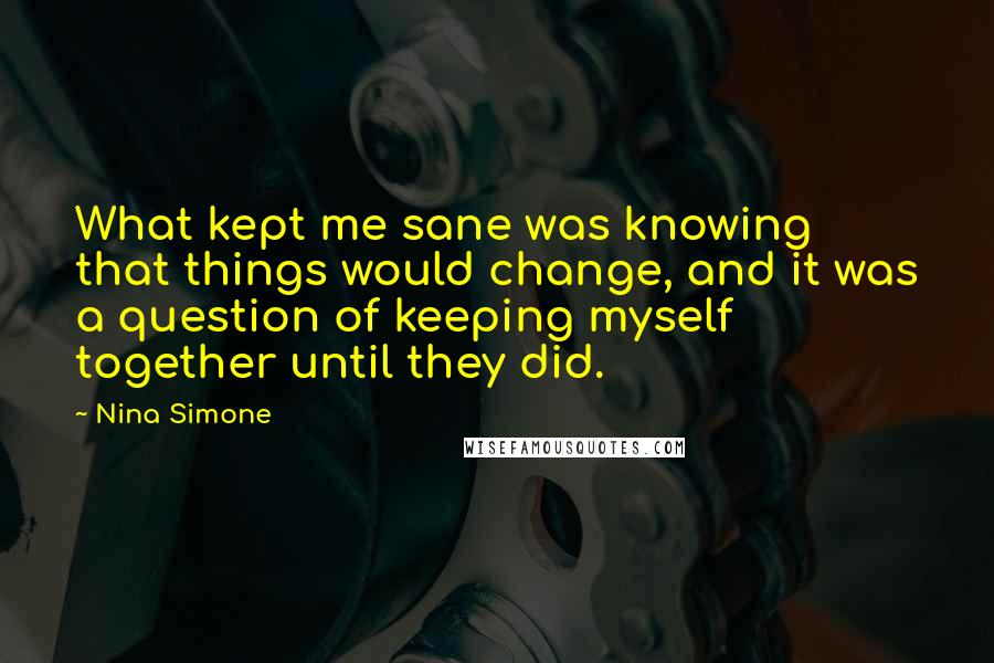 Nina Simone Quotes: What kept me sane was knowing that things would change, and it was a question of keeping myself together until they did.