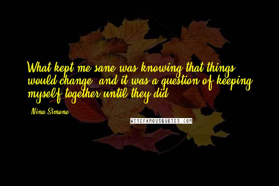 Nina Simone Quotes: What kept me sane was knowing that things would change, and it was a question of keeping myself together until they did.