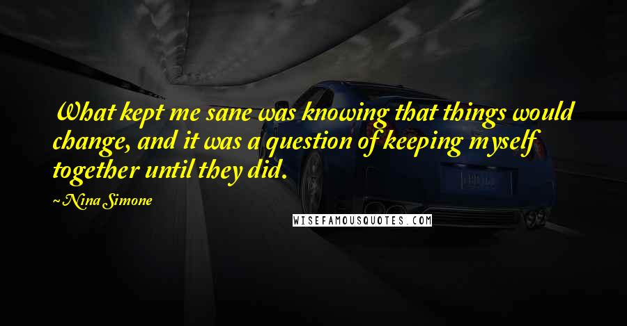 Nina Simone Quotes: What kept me sane was knowing that things would change, and it was a question of keeping myself together until they did.