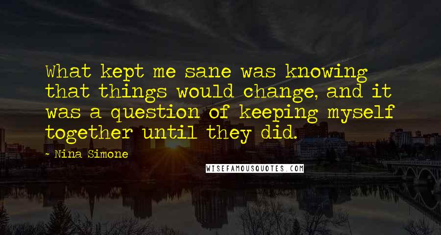 Nina Simone Quotes: What kept me sane was knowing that things would change, and it was a question of keeping myself together until they did.