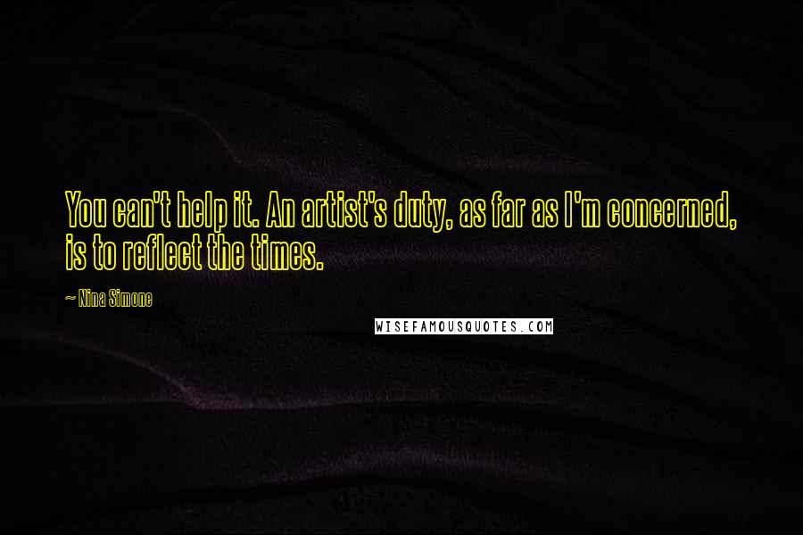 Nina Simone Quotes: You can't help it. An artist's duty, as far as I'm concerned, is to reflect the times.