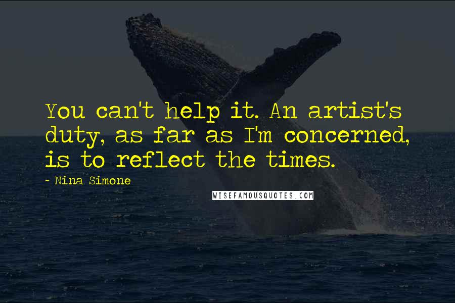 Nina Simone Quotes: You can't help it. An artist's duty, as far as I'm concerned, is to reflect the times.