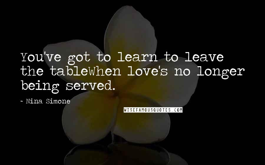 Nina Simone Quotes: You've got to learn to leave the tableWhen love's no longer being served.