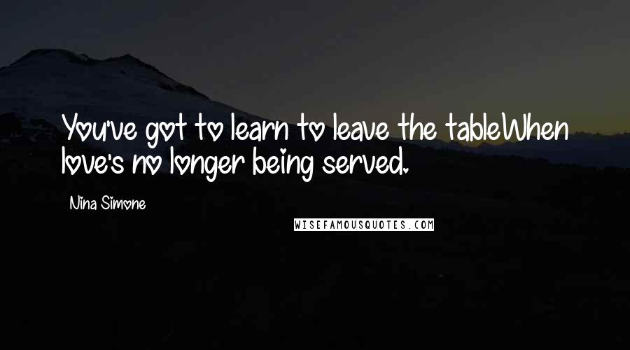 Nina Simone Quotes: You've got to learn to leave the tableWhen love's no longer being served.