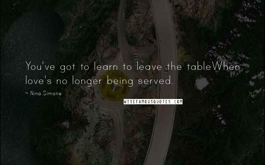 Nina Simone Quotes: You've got to learn to leave the tableWhen love's no longer being served.