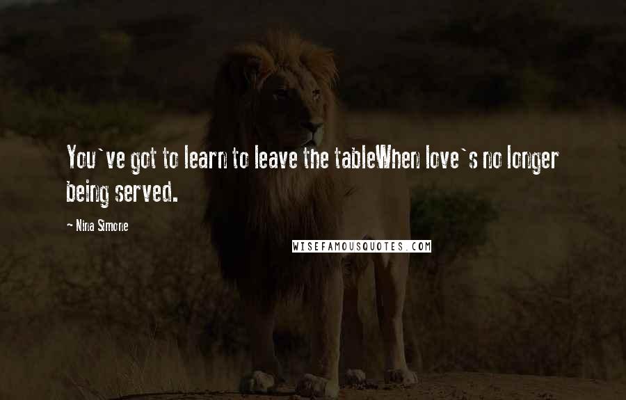 Nina Simone Quotes: You've got to learn to leave the tableWhen love's no longer being served.