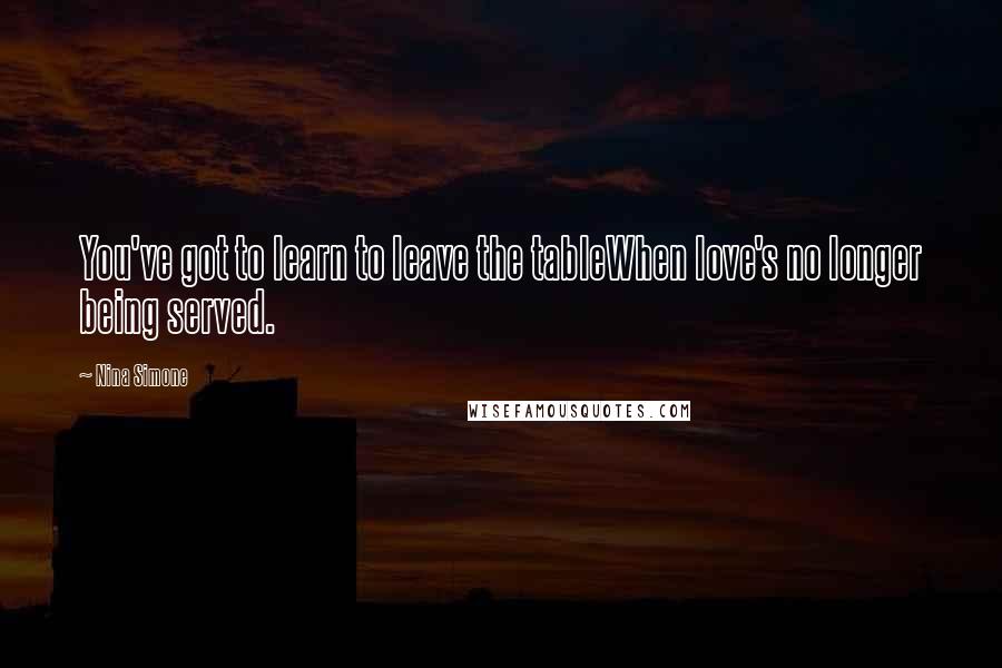 Nina Simone Quotes: You've got to learn to leave the tableWhen love's no longer being served.