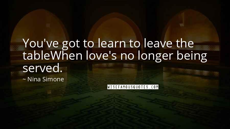 Nina Simone Quotes: You've got to learn to leave the tableWhen love's no longer being served.