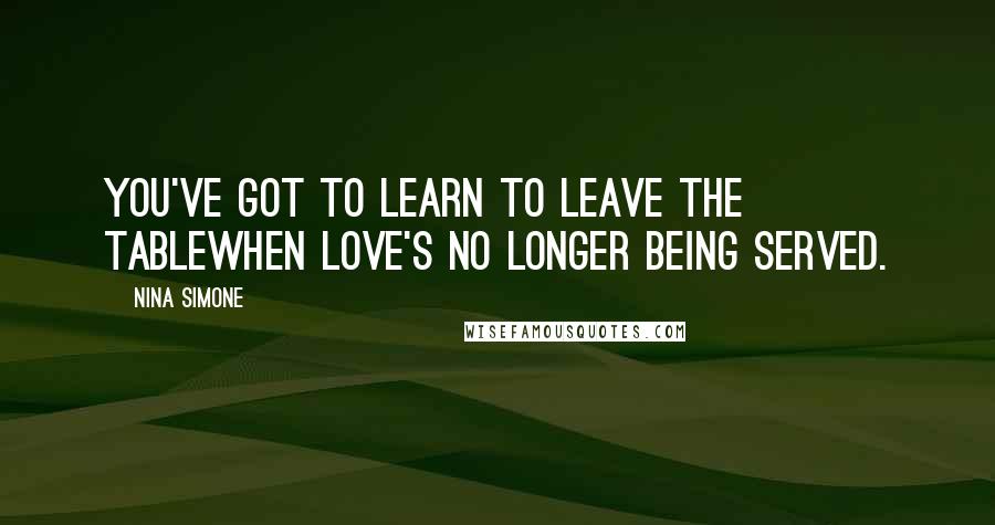 Nina Simone Quotes: You've got to learn to leave the tableWhen love's no longer being served.