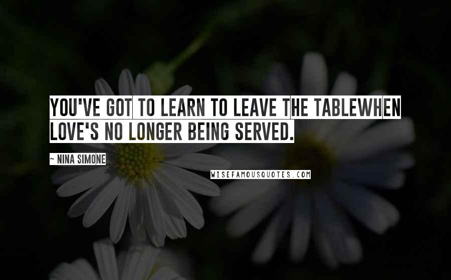 Nina Simone Quotes: You've got to learn to leave the tableWhen love's no longer being served.