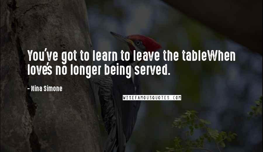 Nina Simone Quotes: You've got to learn to leave the tableWhen love's no longer being served.