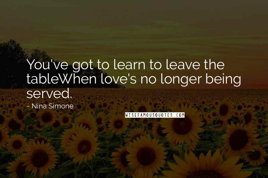 Nina Simone Quotes: You've got to learn to leave the tableWhen love's no longer being served.