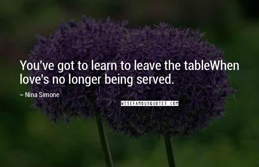 Nina Simone Quotes: You've got to learn to leave the tableWhen love's no longer being served.