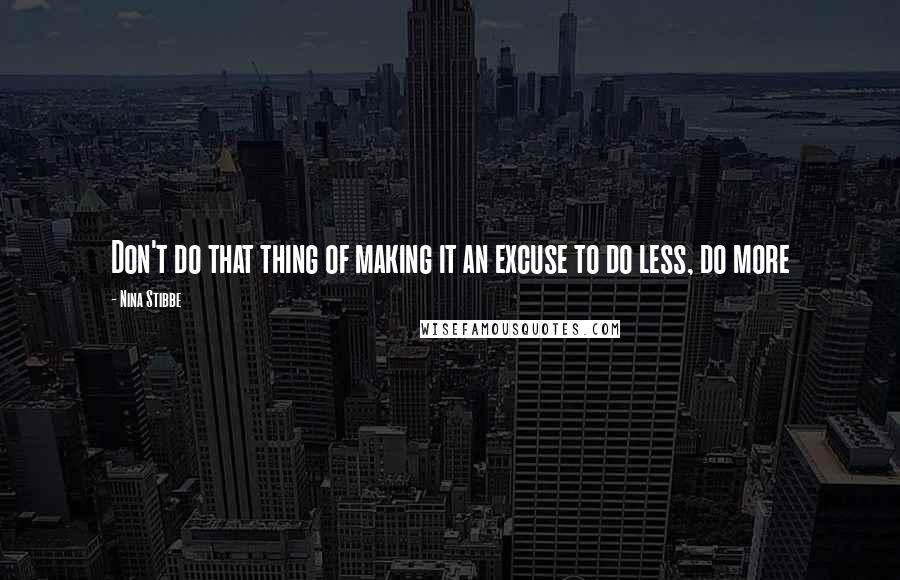 Nina Stibbe Quotes: Don't do that thing of making it an excuse to do less, do more